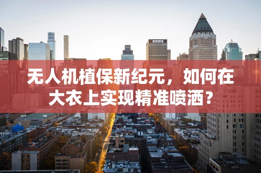 无人机植保新纪元，如何在大衣上实现精准喷洒？