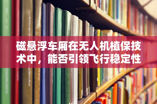 磁悬浮车厢在无人机植保技术中，能否引领飞行稳定性的新纪元？