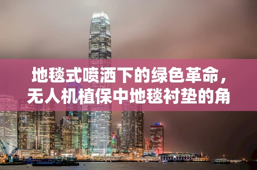 地毯式喷洒下的绿色革命，无人机植保中地毯衬垫的角色与挑战