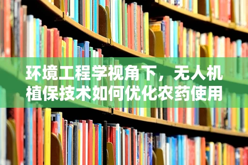 环境工程学视角下，无人机植保技术如何优化农药使用，减少生态影响？