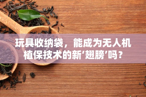 玩具收纳袋，能成为无人机植保技术的新‘翅膀’吗？