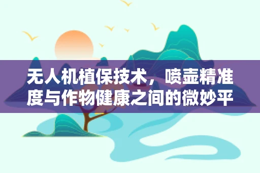 无人机植保技术，喷壶精准度与作物健康之间的微妙平衡