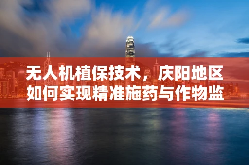 无人机植保技术，庆阳地区如何实现精准施药与作物监测？