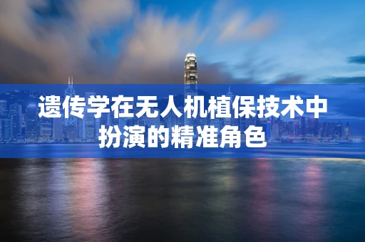 遗传学在无人机植保技术中扮演的精准角色