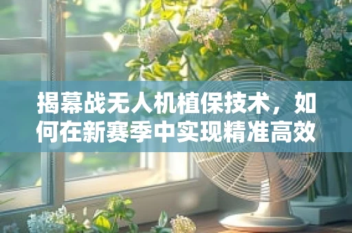 揭幕战无人机植保技术，如何在新赛季中实现精准高效作业？