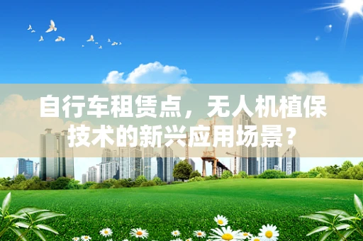 自行车租赁点，无人机植保技术的新兴应用场景？