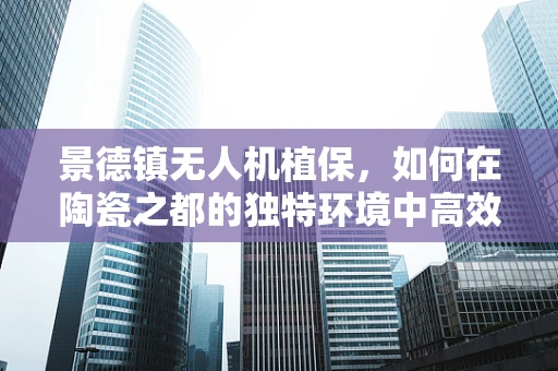 景德镇无人机植保，如何在陶瓷之都的独特环境中高效作业？