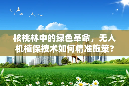 核桃林中的绿色革命，无人机植保技术如何精准施策？