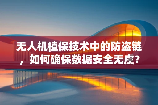 无人机植保技术中的防盗链，如何确保数据安全无虞？