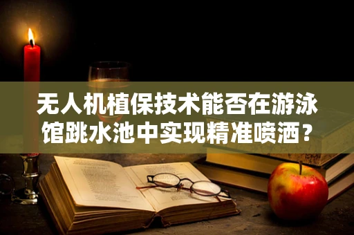 无人机植保技术能否在游泳馆跳水池中实现精准喷洒？