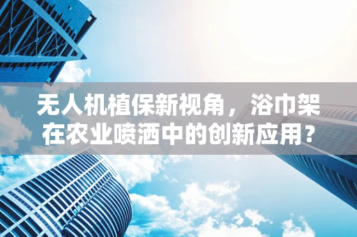 无人机植保新视角，浴巾架在农业喷洒中的创新应用？