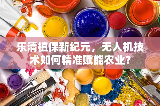 乐清植保新纪元，无人机技术如何精准赋能农业？