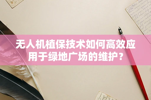 无人机植保技术如何高效应用于绿地广场的维护？