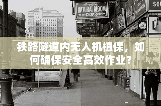 铁路隧道内无人机植保，如何确保安全高效作业？