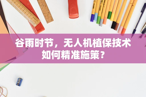 谷雨时节，无人机植保技术如何精准施策？