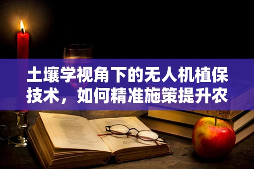 土壤学视角下的无人机植保技术，如何精准施策提升农田健康？