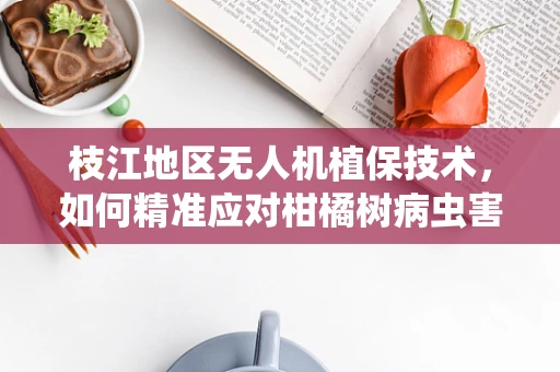 枝江地区无人机植保技术，如何精准应对柑橘树病虫害？