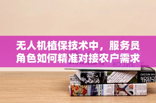 无人机植保技术中，服务员角色如何精准对接农户需求？