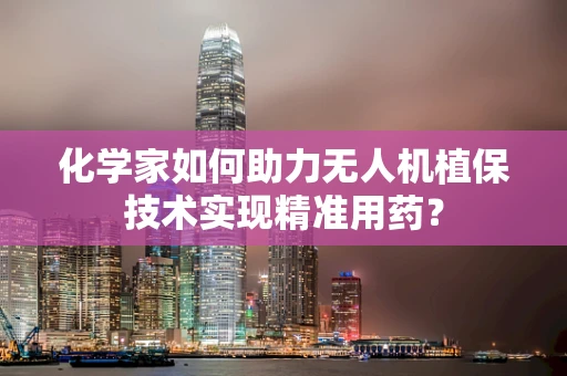 化学家如何助力无人机植保技术实现精准用药？