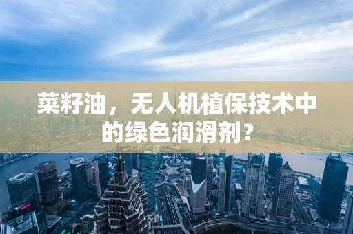 菜籽油，无人机植保技术中的绿色润滑剂？