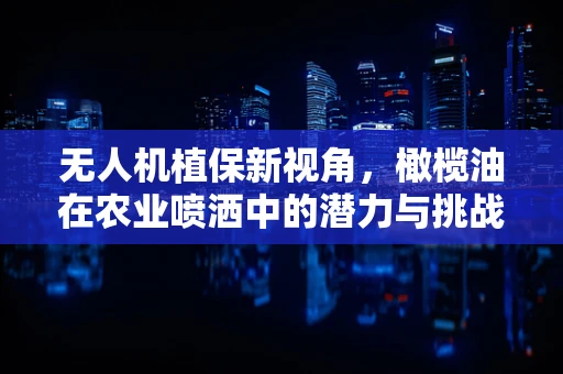无人机植保新视角，橄榄油在农业喷洒中的潜力与挑战？