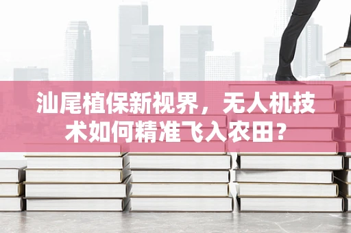 汕尾植保新视界，无人机技术如何精准飞入农田？
