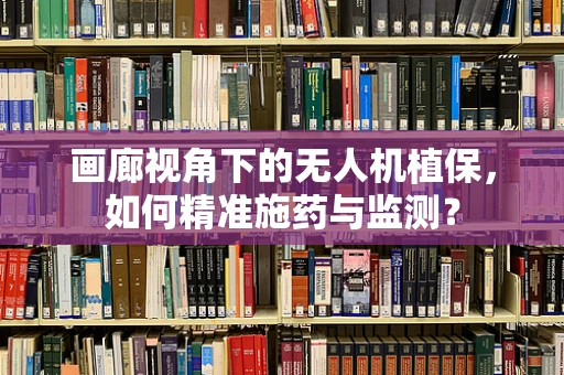 画廊视角下的无人机植保，如何精准施药与监测？