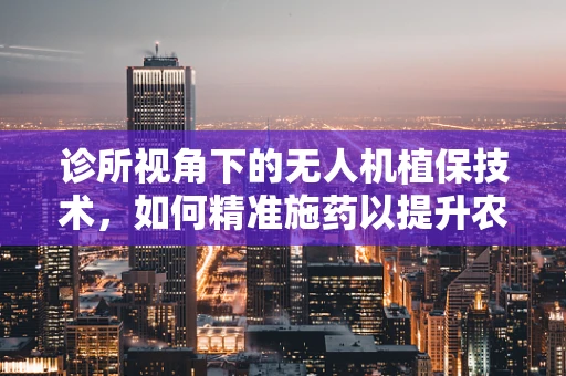 诊所视角下的无人机植保技术，如何精准施药以提升农田健康？