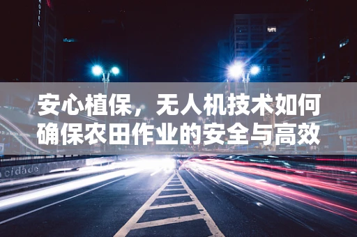 安心植保，无人机技术如何确保农田作业的安全与高效？