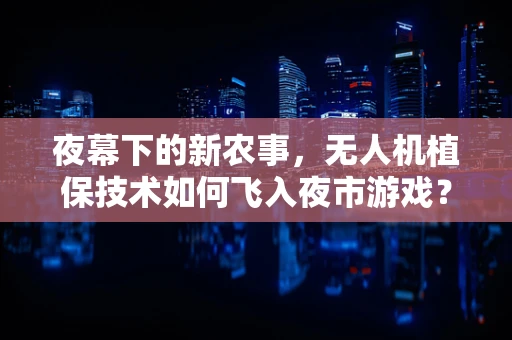夜幕下的新农事，无人机植保技术如何飞入夜市游戏？