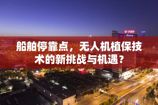 船舶停靠点，无人机植保技术的新挑战与机遇？