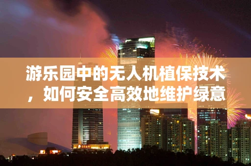游乐园中的无人机植保技术，如何安全高效地维护绿意？