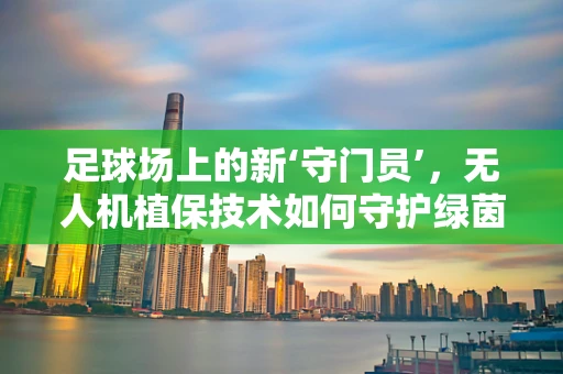 足球场上的新‘守门员’，无人机植保技术如何守护绿茵？