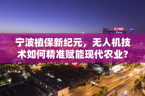 宁波植保新纪元，无人机技术如何精准赋能现代农业？