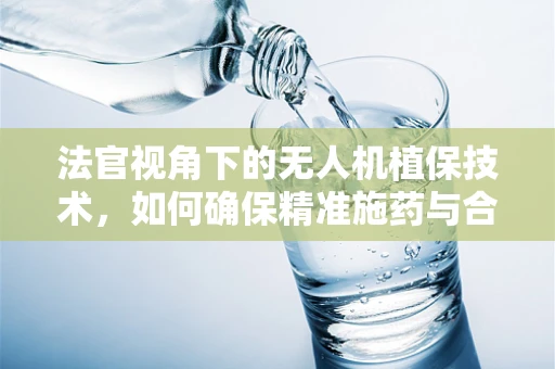 法官视角下的无人机植保技术，如何确保精准施药与合规操作？