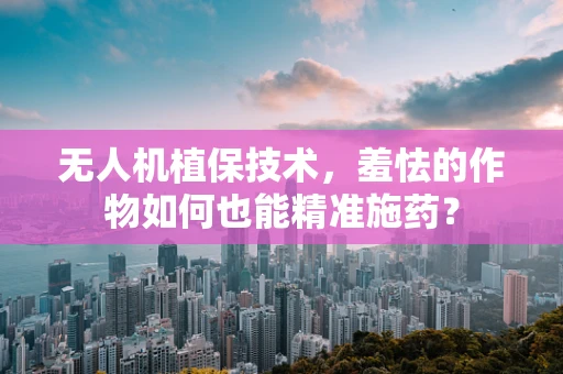 无人机植保技术，羞怯的作物如何也能精准施药？