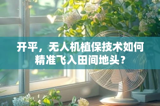 开平，无人机植保技术如何精准飞入田间地头？