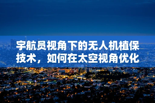 宇航员视角下的无人机植保技术，如何在太空视角优化地面作物监测？