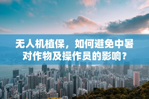 无人机植保，如何避免中暑对作物及操作员的影响？