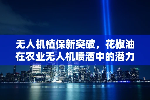 无人机植保新突破，花椒油在农业无人机喷洒中的潜力与挑战？