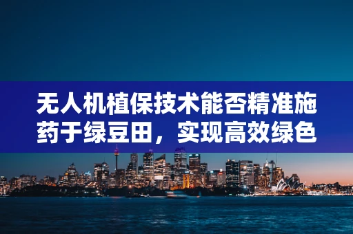 无人机植保技术能否精准施药于绿豆田，实现高效绿色防控？
