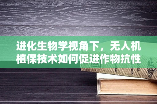 进化生物学视角下，无人机植保技术如何促进作物抗性进化？