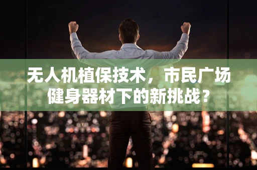 无人机植保技术，市民广场健身器材下的新挑战？
