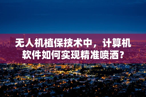 无人机植保技术中，计算机软件如何实现精准喷洒？