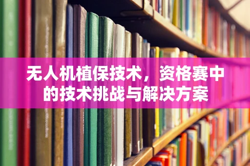 无人机植保技术，资格赛中的技术挑战与解决方案
