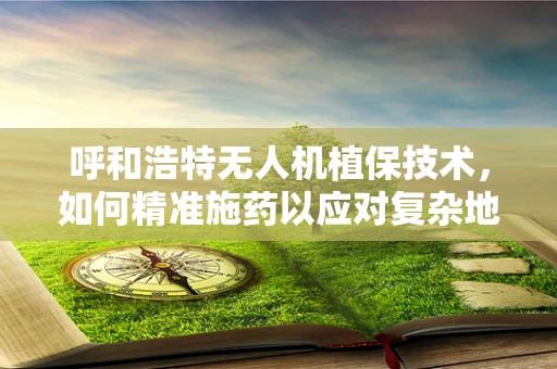 呼和浩特无人机植保技术，如何精准施药以应对复杂地形挑战？