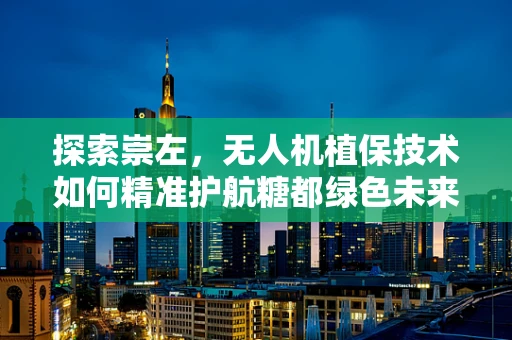 探索崇左，无人机植保技术如何精准护航糖都绿色未来？