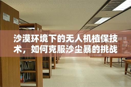沙漠环境下的无人机植保技术，如何克服沙尘暴的挑战？