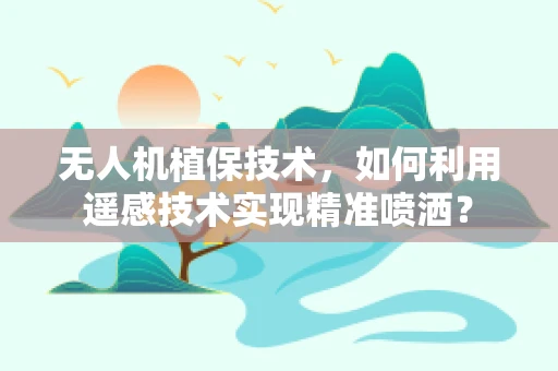 无人机植保技术，如何利用遥感技术实现精准喷洒？