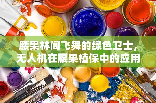 腰果林间飞舞的绿色卫士，无人机在腰果植保中的应用挑战与解决方案